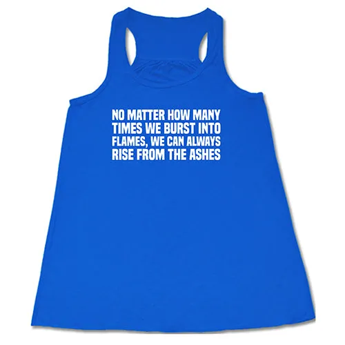 No Matter How Many Times We Burst Into Flames, We Can Always Rise From The Ashes Shirt