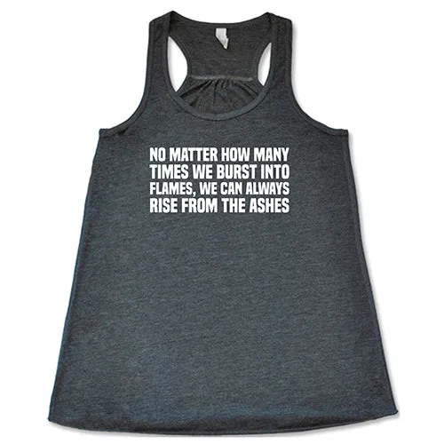 No Matter How Many Times We Burst Into Flames, We Can Always Rise From The Ashes Shirt
