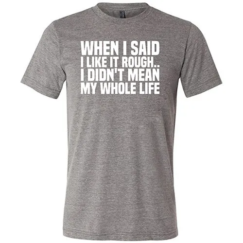 When I Said I Like It Rough, I Didn't Mean My Whole Life Shirt Unisex